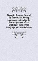 Books in German, Printed by the German Young Men's Association for the Encouragement of the Reading of the German Language (German Edition)