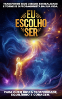 Eu Escolho Ser: Transforme seus desejos em realidade e torne-se o protagonista da sua vida.