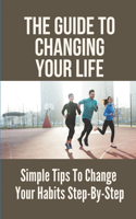 The Guide To Changing Your Life: Simple Tips To Change Your Habits Step-By-Step: How To Become More Productive In Life