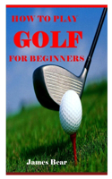 How to Play Golf for Beginners: a guide to learn the golf rules, etiquette, clubs, balls, types of play, and many more