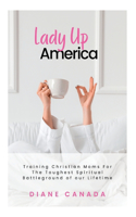 Lady Up America: Training Christian Moms For The Toughest Spiritual Battle of our Lifetime