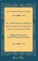 de l'AmÃ©lioration Morale Des Classes Industrielles Dans Le Canton de Vaud: Rapport PrÃ©sentÃ© Ã? La SociÃ©tÃ© Vaudoise d'Industrie (Classic Reprint)