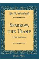 Sparrow, the Tramp: A Fable for Children (Classic Reprint)