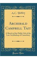 Archibald Campbell Tait: A Sketch of the Public Life of the Late Archbishop of Canterbury (Classic Reprint)