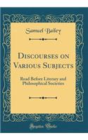 Discourses on Various Subjects: Read Before Literary and Philosophical Societies (Classic Reprint)