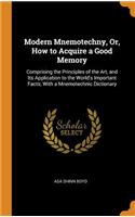 Modern Mnemotechny, Or, How to Acquire a Good Memory: Comprising the Principles of the Art, and Its Application to the World's Important Facts; With a Mnemotechnic Dictionary