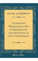 Citizenship Dramatized a Bit of Brightening for the Study, of Civil Government (Classic Reprint)