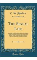 The Sexual Life: A Scientific Treatise Designed for Advanced Students and the Professions, Embracing the Natural Sexual Impulse, Normal Sexual Habits and Propagation, Together with Sexual Physiology and Hygiene (Classic Reprint)