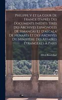 Philippe V Et La Cour De France D'après Des Documents Inédits Tirés Des Archives Espagnoles De Simancas Et D'alcala De Hénarès Et Des Archives Du Ministère Des Affaires Étrangères À Paris