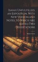 Isaiah Unfulfilled, an Exposition, With New Version and Notes. to Which Are Added Two Dissertations
