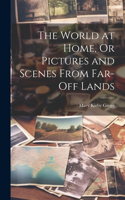 World at Home, Or Pictures and Scenes From Far-Off Lands