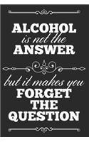 Alcohol Is Not The Answer, But It Makes You Forget The Question