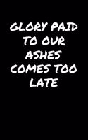 Glory Paid To Our Ashes Comes Too Late: A soft cover blank lined journal to jot down ideas, memories, goals, and anything else that comes to mind.