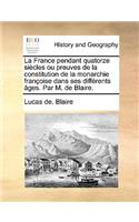 La France Pendant Quatorze Sicles Ou Preuves de La Constitution de La Monarchie Franoise Dans Ses Diffrents [Ges. Par M. de Blaire.