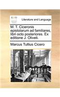 M. T. Ciceronis Epistolarum Ad Familiares, Libri Octo Posteriores. Ex Editione J. Oliveti.