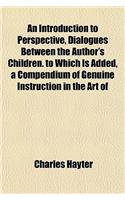 An Introduction to Perspective, Dialogues Between the Author's Children. to Which Is Added, a Compendium of Genuine Instruction in the Art of Drawing and Painting [Entitled Letters on Drawing and Painting].