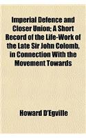 Imperial Defence and Closer Union; A Short Record of the Life-Work of the Late Sir John Colomb, in Connection with the Movement Towards