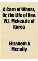 A Corn of Wheat, Or, the Life of REV. W.J. McKenzie of Korea