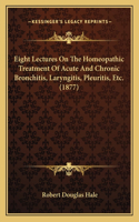 Eight Lectures On The Homeopathic Treatment Of Acute And Chronic Bronchitis, Laryngitis, Pleuritis, Etc. (1877)