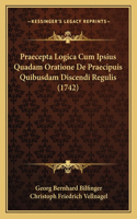 Praecepta Logica Cum Ipsius Quadam Oratione De Praecipuis Quibusdam Discendi Regulis (1742)