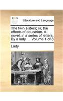 The Twin Sisters; Or, the Effects of Education. a Novel; In a Series of Letters. by a Lady. ... Volume 1 of 3: (English)