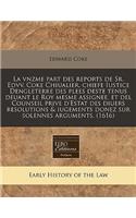La Vnzme Part Des Reports de Sr. Edvv. Coke Chiualier, Chiefe Iustice Dengleterre Des Plees Deste Tenus Deuant Le Roy Mesme Assignee, Et del Counseil Prive D'Estat Des Diuers Resolutions & Iugements Donez Sur Solennes Arguments. (1616): (409)