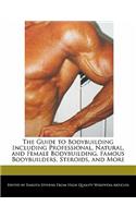 The Guide to Bodybuilding Including Professional, Natural, and Female Bodybuilding, Famous Bodybuilders, Steroids, and More