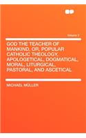 God the Teacher of Mankind, Or, Popular Catholic Theology, Apologetical, Dogmatical, Moral, Liturgical, Pastoral, and Ascetical Volume 2