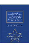 Personal Reminiscences, 1840-1890, Including Some Not Hitherto Published of Lincoln and the War - War College Series