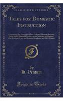 Tales for Domestic Instruction: Containing the Histories of Ben Hallyard, Hannah Jenkins, John Aplin, Edward Fletcher, or the Necessity of Curbing Our Passions, Lucy and Jemima Meadows, and Mr. Wilmot (Classic Reprint)