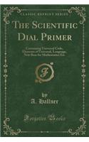The Scientific Dial Primer: Containing Universal Code, Elements of Universal, Language, New Base for Mathematics Etc (Classic Reprint)