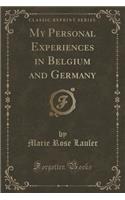 My Personal Experiences in Belgium and Germany (Classic Reprint)