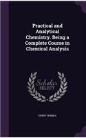 Practical and Analytical Chemistry. Being a Complete Course in Chemical Analysis