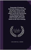 Transcript of Testimony Before the Coroner's Jury July 24, 25, 26, 27, 28, 29, on the Body of Kate Austin and all Others Lost by the Overturning of the Excursion Steamer Eastland While Tied to the Dock at Clark and S. Water Streets in the City of C
