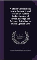 Stolen Government; how to Restore it, and to Thwart Further Embezzlement of Power, Through the Advisory Initiative, or Public Opinion Law