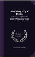 The Bibliography of Ruskin: A Bibliographical List, Arranged in Chronological Order, of the Published Writings in Prose and Verse, of John Ruskin, M.a., (From 1834 to 1881)