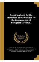 Acquiring Land for the Protection of Watersheds for the Conservation of Navigable Streams ..