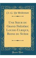 Une Soeur Du Grand Frédéric Louise-Ulrique, Reine Du Suède (Classic Reprint)