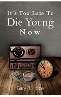 It's Too Late To Die Young Now