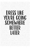 Dress Like You're Going Somewhere Better Later