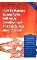 The Truth about Agile Software Development with Scrum - How to Manage Scrum Agile Software Development, the Facts You Should Know: How to Manage Scrum Agile Software Development, the Facts You Should Know