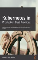 Kubernetes in Production Best Practices: Build and manage highly available production-ready Kubernetes clusters
