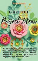 Cricut Project Ideas: An Illustrated Guide to Create Unique and Wonderful Projects. Including Amazing Ideas for Cricut Maker, Explore Air 2, Joy and Tips & Tricks for Beg