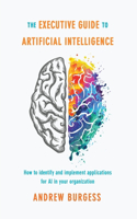 Executive Guide to Artificial Intelligence: How to Identify and Implement Applications for AI in Your Organization