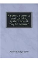 A Sound Currency and Banking System How It May Be Secured