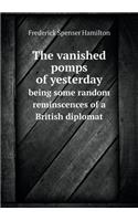 The Vanished Pomps of Yesterday Being Some Random Reminscences of a British Diplomat