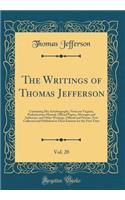 The Writings of Thomas Jefferson, Vol. 20: Containing His Autobiography, Notes on Virginia, Parliamentary Manual, Official Papers, Messages and Addresses, and Other Writings, Official and Private, Now Collected and Published in Their Entirety for t: Containing His Autobiography, Notes on Virginia, Parliamentary Manual, Official Papers, Messages and Addresses, and Other Writings, Official and Pri