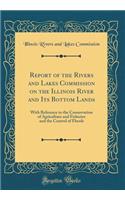 Report of the Rivers and Lakes Commission on the Illinois River and Its Bottom Lands: With Reference to the Conservation of Agriculture and Fisheries and the Control of Floods (Classic Reprint)