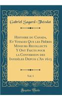 Histoire du Canada, Et Voyages Que les Frères Mineurs Recollects Y Ont Faicts pour la Conversion des Infidèles Depuis l'An 1615, Vol. 1 (Classic Reprint)