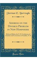 Address on the Divorce Problem in New Hampshire: Delivered Before the N. H. Conference of Charities and Corrections at Franklin, N. H (Classic Reprint)